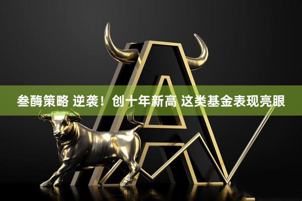 叁酶策略 逆袭！创十年新高 这类基金表现亮眼