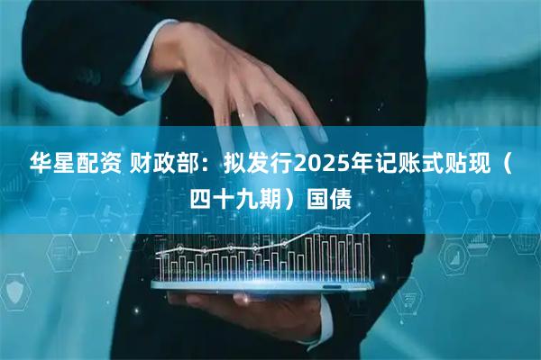 华星配资 财政部：拟发行2025年记账式贴现（四十九期）国债