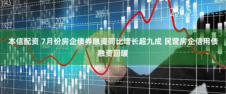 本信配资 7月份房企债券融资同比增长超九成 民营房企信用债融资回暖