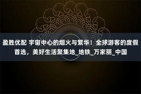 盈胜优配 宇宙中心的烟火与繁华！全球游客的度假首选，美好生活聚集地_地铁_万家丽_中国