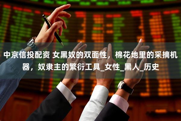 中京信投配资 女黑奴的双面性，棉花地里的采摘机器，奴隶主的繁衍工具_女性_黑人_历史