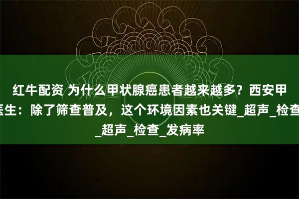 红牛配资 为什么甲状腺癌患者越来越多？西安甲康张杰医生：除了筛查普及，这个环境因素也关键_超声_检查_发病率