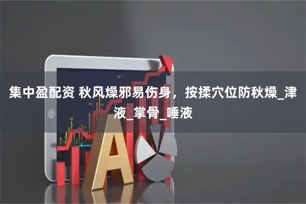 集中盈配资 秋风燥邪易伤身，按揉穴位防秋燥_津液_掌骨_唾液