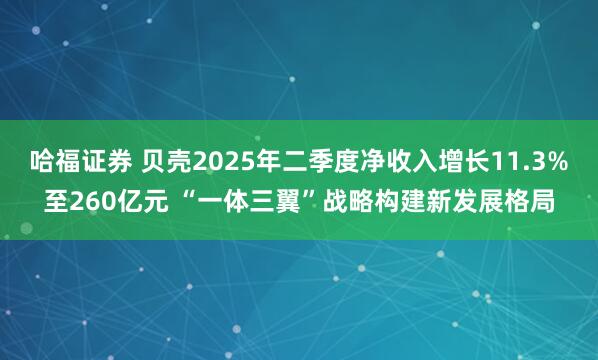 哈福证券 贝壳2025年二季度净收入增长11.3%至260亿元 “一体三翼”战略构建新发展格局