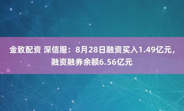 金致配资 深信服：8月28日融资买入1.49亿元，融资融券余额6.56亿元