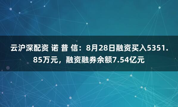 云沪深配资 诺 普 信：8月28日融资买入5351.85万元，融资融券余额7.54亿元
