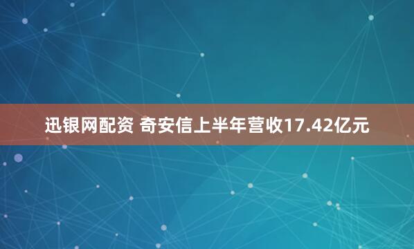 迅银网配资 奇安信上半年营收17.42亿元