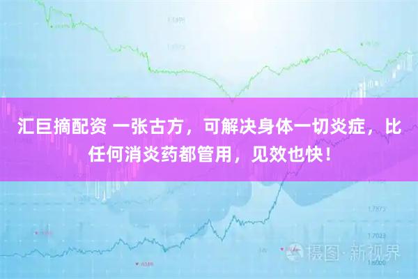 汇巨摘配资 一张古方，可解决身体一切炎症，比任何消炎药都管用，见效也快！