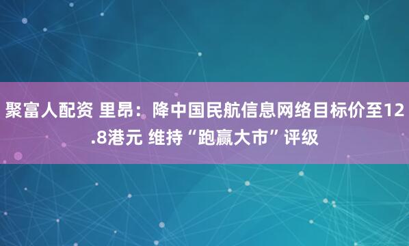 聚富人配资 里昂：降中国民航信息网络目标价至12.8港元 维持“跑赢大市”评级