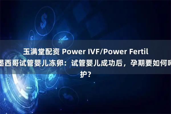 玉满堂配资 Power IVF/Power Fertility 墨西哥试管婴儿冻卵：试管婴儿成功后，孕期要如何呵护？