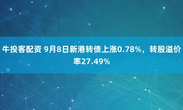 牛投客配资 9月8日新港转债上涨0.78%，转股溢价率27.49%