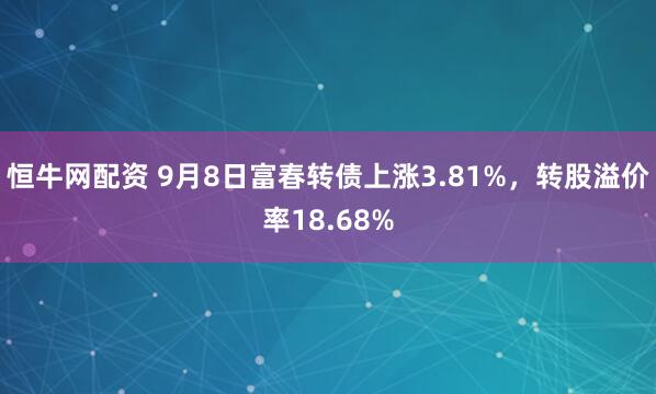 恒牛网配资 9月8日富春转债上涨3.81%，转股溢价率18.68%
