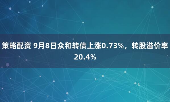 策略配资 9月8日众和转债上涨0.73%，转股溢价率20.4%