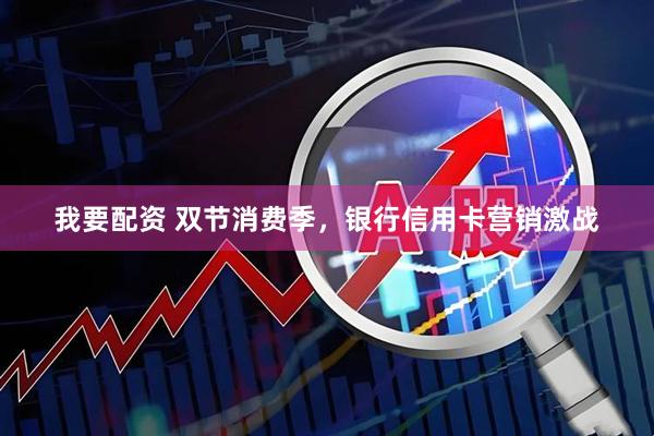 我要配资 双节消费季，银行信用卡营销激战