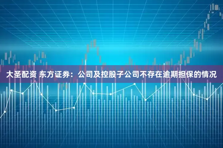 大圣配资 东方证券：公司及控股子公司不存在逾期担保的情况
