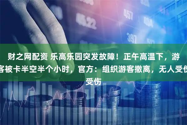 财之网配资 乐高乐园突发故障！正午高温下，游客被卡半空半个小时，官方：组织游客撤离，无人受伤