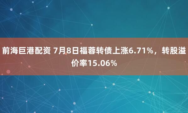 前海巨港配资 7月8日福蓉转债上涨6.71%，转股溢价率15.06%