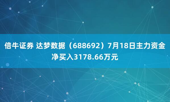 倍牛证券 达梦数据（688692）7月18日主力资金净买入3178.66万元
