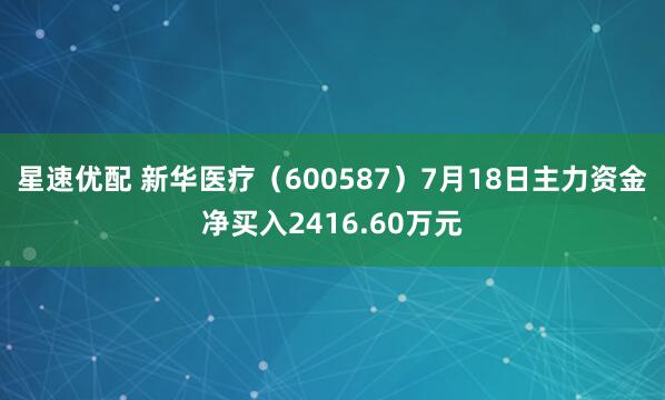 星速优配 新华医疗（600587）7月18日主力资金净买入2416.60万元