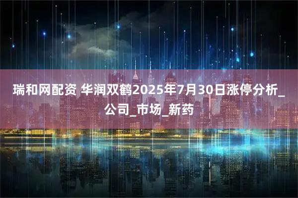 瑞和网配资 华润双鹤2025年7月30日涨停分析_公司_市场_新药