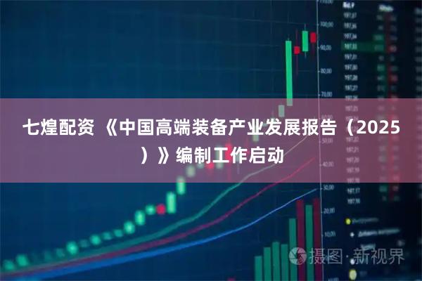 七煌配资 《中国高端装备产业发展报告（2025）》编制工作启动