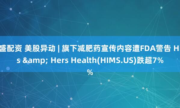 镕盛配资 美股异动 | 旗下减肥药宣传内容遭FDA警告 Hims & Hers Health(HIMS.US)跌超7%