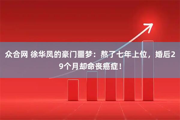 众合网 徐华凤的豪门噩梦：熬了七年上位，婚后29个月却命丧癌症！