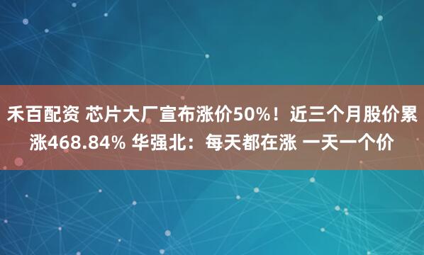 禾百配资 芯片大厂宣布涨价50%！近三个月股价累涨468.84% 华强北：每天都在涨 一天一个价