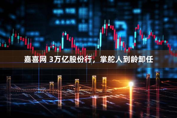 嘉喜网 3万亿股份行，掌舵人到龄卸任