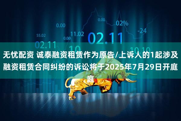 无忧配资 诚泰融资租赁作为原告/上诉人的1起涉及融资租赁合同纠纷的诉讼将于2025年7月29日开庭