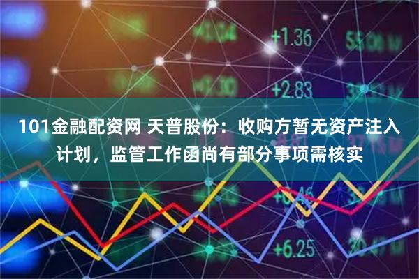 101金融配资网 天普股份：收购方暂无资产注入计划，监管工作函尚有部分事项需核实