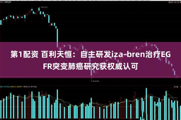 第1配资 百利天恒：自主研发iza-bren治疗EGFR突变肺癌研究获权威认可