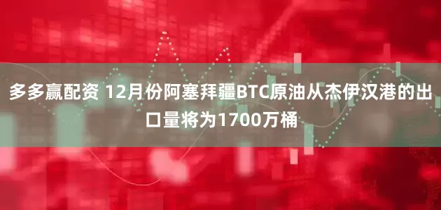 多多赢配资 12月份阿塞拜疆BTC原油从杰伊汉港的出口量将为1700万桶