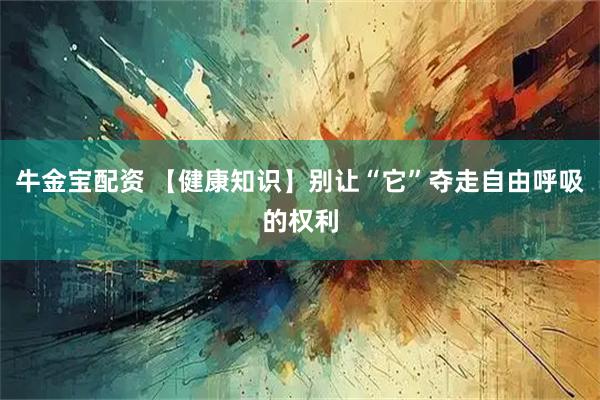 牛金宝配资 【健康知识】别让“它”夺走自由呼吸的权利