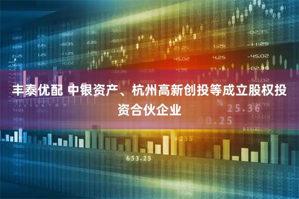 丰泰优配 中银资产、杭州高新创投等成立股权投资合伙企业