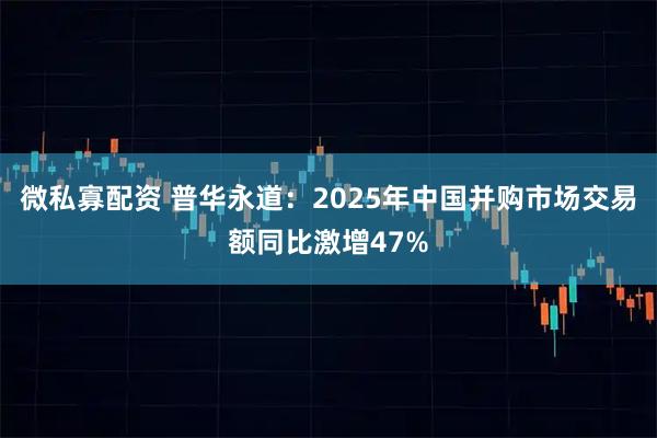 微私寡配资 普华永道：2025年中国并购市场交易额同比激增47%