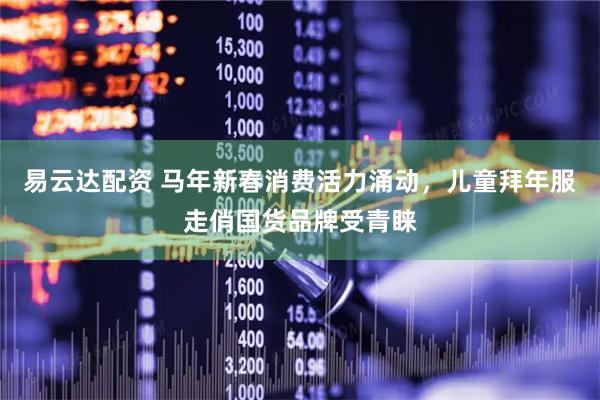 易云达配资 马年新春消费活力涌动，儿童拜年服走俏国货品牌受青睐